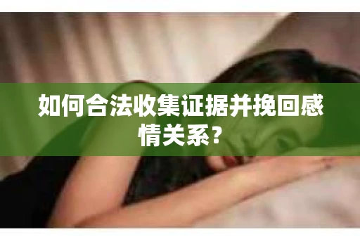 如何合法收集证据并挽回感情关系？