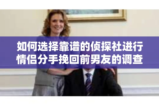如何选择靠谱的侦探社进行情侣分手挽回前男友的调查？