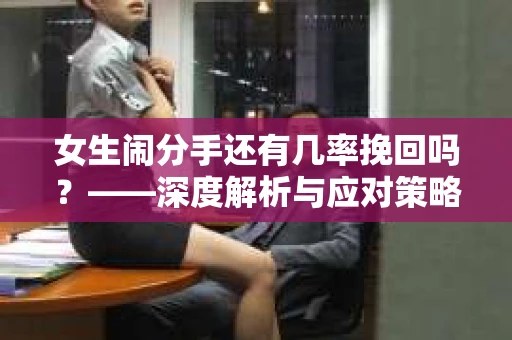 女生闹分手还有几率挽回吗？——深度解析与应对策略