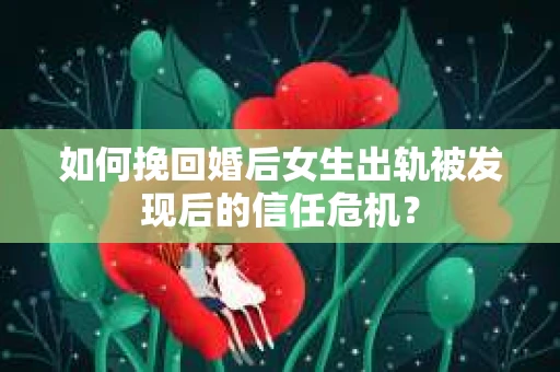 如何挽回婚后女生出轨被发现后的信任危机？