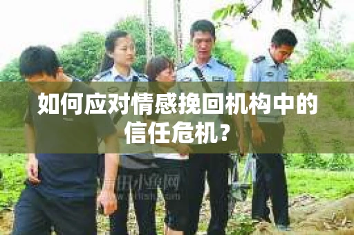 如何应对情感挽回机构中的信任危机？