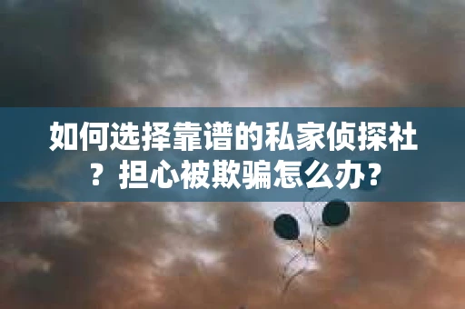 如何选择靠谱的私家侦探社？担心被欺骗怎么办？