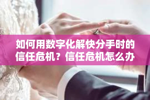 如何用数字化解快分手时的信任危机？信任危机怎么办？