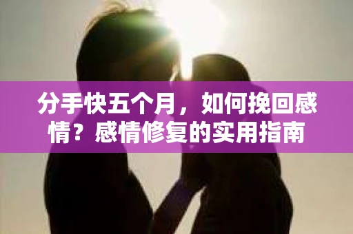 分手快五个月，如何挽回感情？感情修复的实用指南
