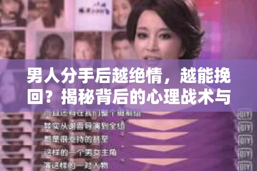 男人分手后越绝情，越能挽回？揭秘背后的心理战术与实际操作