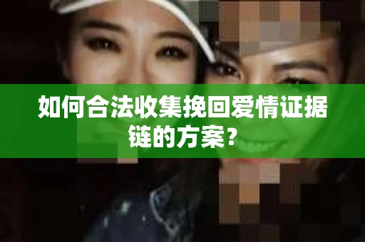 如何合法收集挽回爱情证据链的方案？