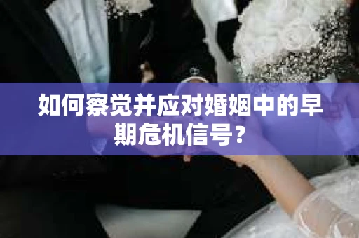 如何察觉并应对婚姻中的早期危机信号？