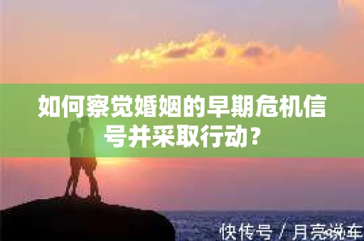 如何察觉婚姻的早期危机信号并采取行动？