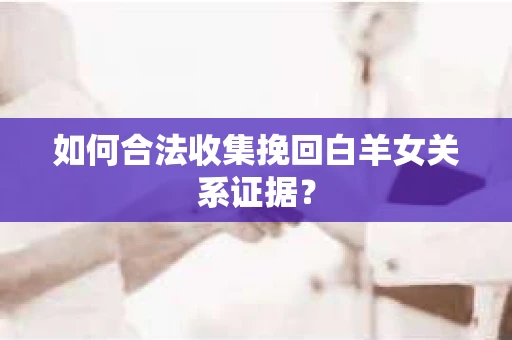 如何合法收集挽回白羊女关系证据？