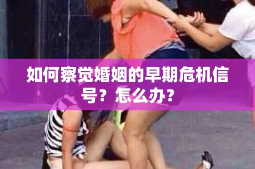 如何察觉婚姻的早期危机信号？怎么办？