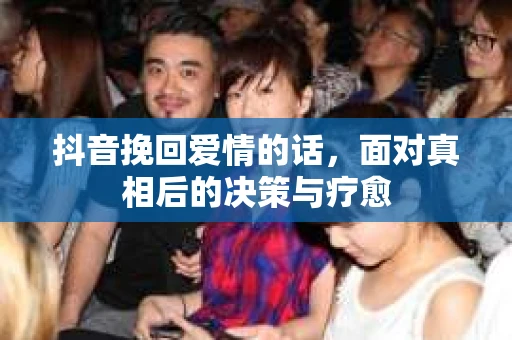 抖音挽回爱情的话，面对真相后的决策与疗愈