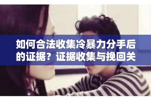 如何合法收集冷暴力分手后的证据？证据收集与挽回关系怎么办？