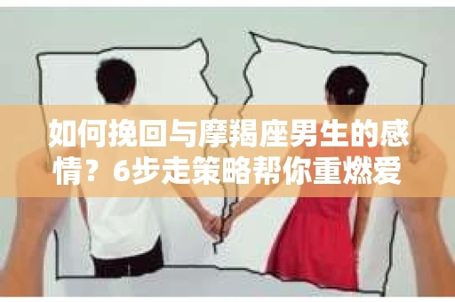 如何挽回与摩羯座男生的感情？6步走策略帮你重燃爱情之火
