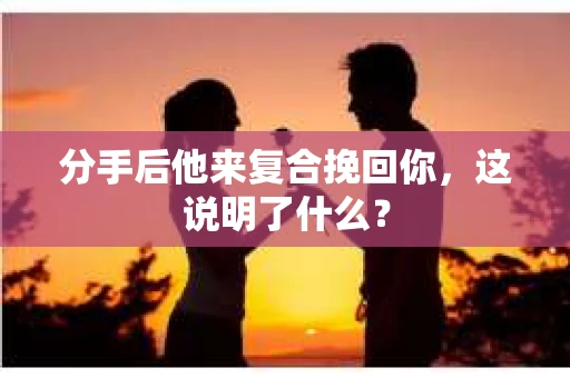 分手后他来复合挽回你，这说明了什么？