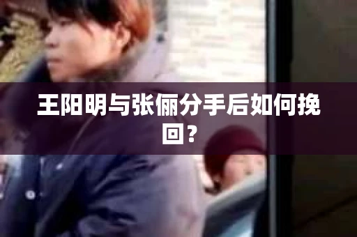 王阳明与张俪分手后如何挽回？