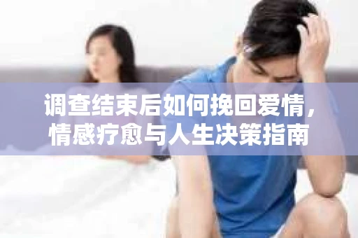 调查结束后如何挽回爱情，情感疗愈与人生决策指南