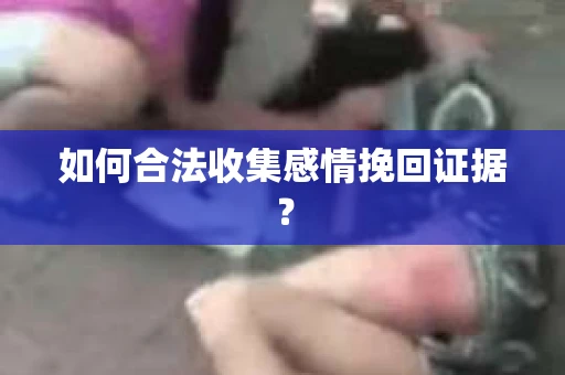 如何合法收集感情挽回证据？
