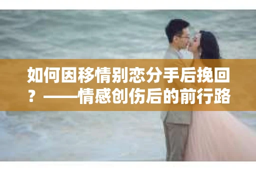 如何因移情别恋分手后挽回？——情感创伤后的前行路线图