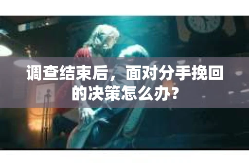 调查结束后，面对分手挽回的决策怎么办？