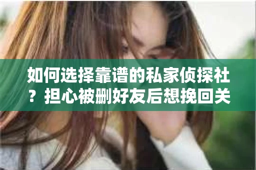 如何选择靠谱的私家侦探社？担心被删好友后想挽回关系怎么办？