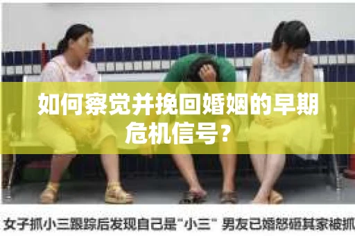 如何察觉并挽回婚姻的早期危机信号？