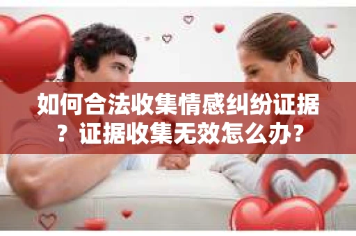 如何合法收集情感纠纷证据？证据收集无效怎么办？
