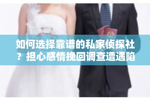 如何选择靠谱的私家侦探社？担心感情挽回调查遭遇陷阱怎么办？
