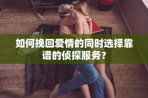 如何挽回爱情的同时选择靠谱的侦探服务？