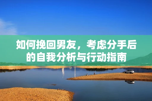 如何挽回男友，考虑分手后的自我分析与行动指南