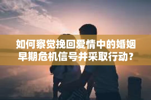 如何察觉挽回爱情中的婚姻早期危机信号并采取行动？