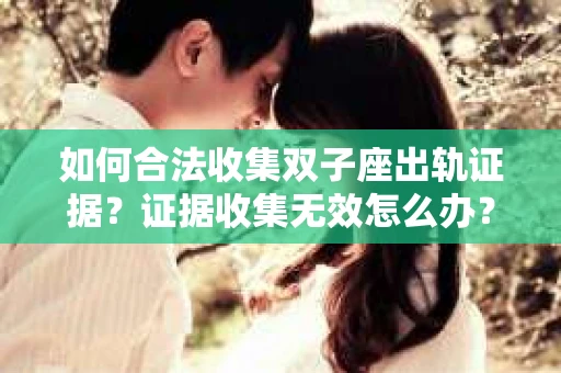 如何合法收集双子座出轨证据？证据收集无效怎么办？