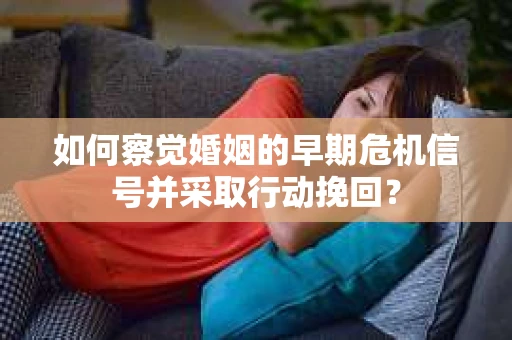 如何察觉婚姻的早期危机信号并采取行动挽回？