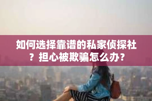 如何选择靠谱的私家侦探社？担心被欺骗怎么办？