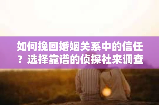 如何挽回婚姻关系中的信任？选择靠谱的侦探社来调查双方出轨怎么办？