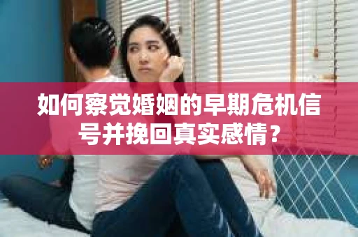 如何察觉婚姻的早期危机信号并挽回真实感情？