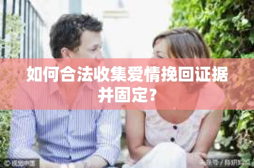 如何合法收集爱情挽回证据并固定？