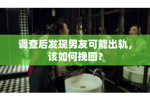 调查后发现男友可能出轨,该如何挽回? 调查后发现男友可能出轨,该如何挽回?