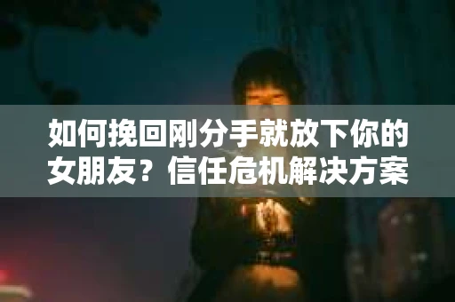 如何挽回刚分手就放下你的女朋友？信任危机解决方案