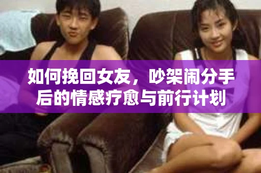 如何挽回女友，吵架闹分手后的情感疗愈与前行计划