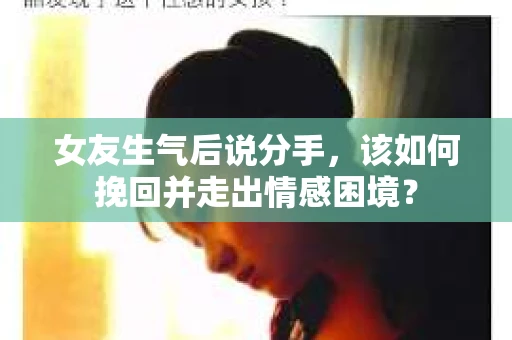 女友生气后说分手，该如何挽回并走出情感困境？
