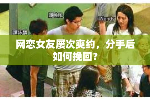 网恋女友屡次爽约,分手后如何挽回? 网恋女友屡次爽约,分手后如何挽回?
