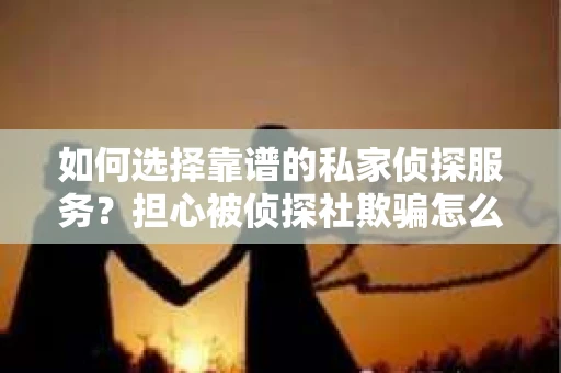 如何选择靠谱的私家侦探服务？担心被侦探社欺骗怎么办？