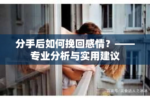 分手后如何挽回感情？——专业分析与实用建议