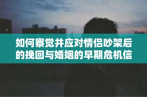 如何察觉并应对情侣吵架后的挽回与婚姻的早期危机信号？