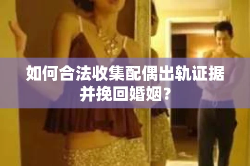 如何合法收集配偶出轨证据并挽回婚姻？