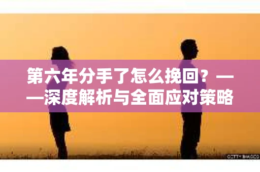 第六年分手了怎么挽回？——深度解析与全面应对策略