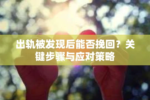 出轨被发现后能否挽回？关键步骤与应对策略