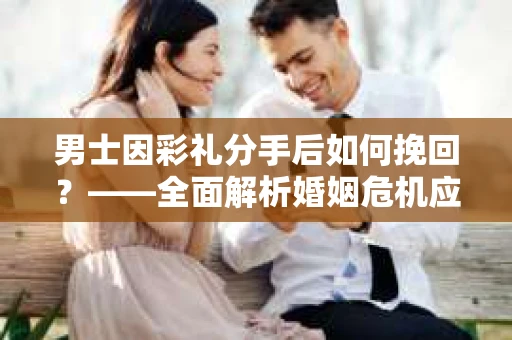 男士因彩礼分手后如何挽回？——全面解析婚姻危机应对策略