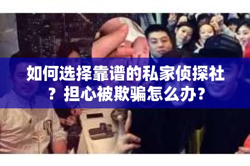 如何选择靠谱的私家侦探社？担心被欺骗怎么办？