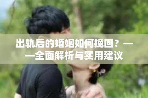 出轨后的婚姻如何挽回？——全面解析与实用建议